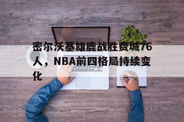 包含密尔沃基雄鹿战胜费城76人，NBA前四格局持续变化的词条